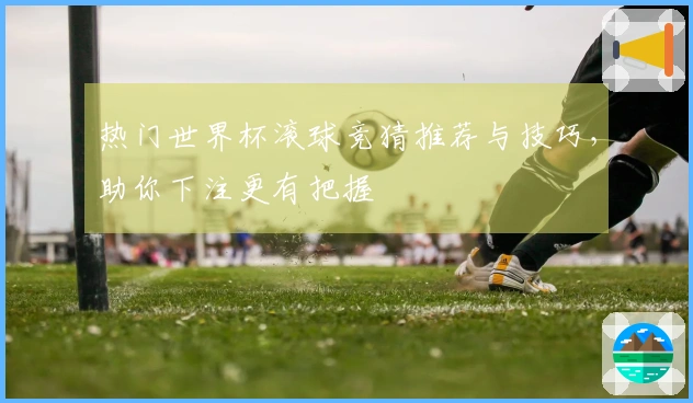 热门世界杯滚球竞猜推荐与技巧，助你下注更有把握