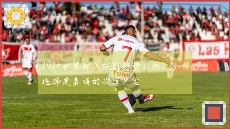 2026世界杯买球新趋势分析，如何选择更靠谱的投注平台