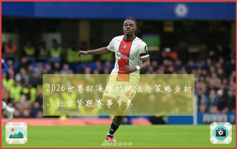 2026世界杯滚球的玩法与策略分析，让你紧跟赛事节奏