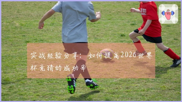 实战经验分享：如何提高2026世界杯竞猜的成功率