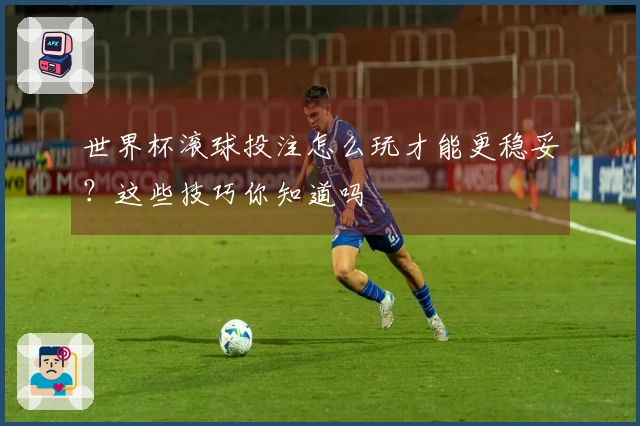 世界杯滚球投注怎么玩才能更稳妥？这些技巧你知道吗