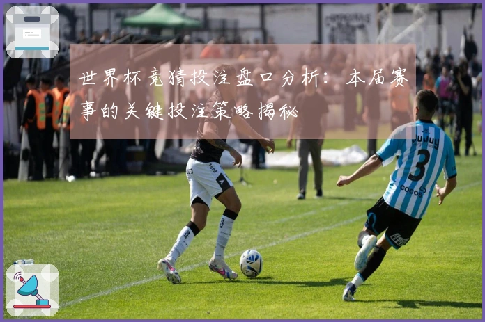 世界杯竞猜投注盘口分析：本届赛事的关键投注策略揭秘