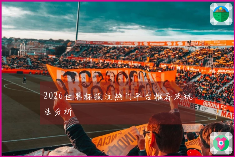 2026世界杯投注热门平台推荐及玩法分析