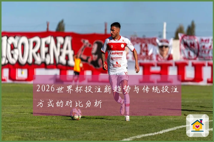 2026世界杯投注新趋势与传统投注方式的对比分析