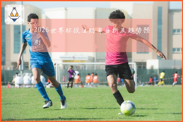 2026世界杯投注赔率分析及趋势预测