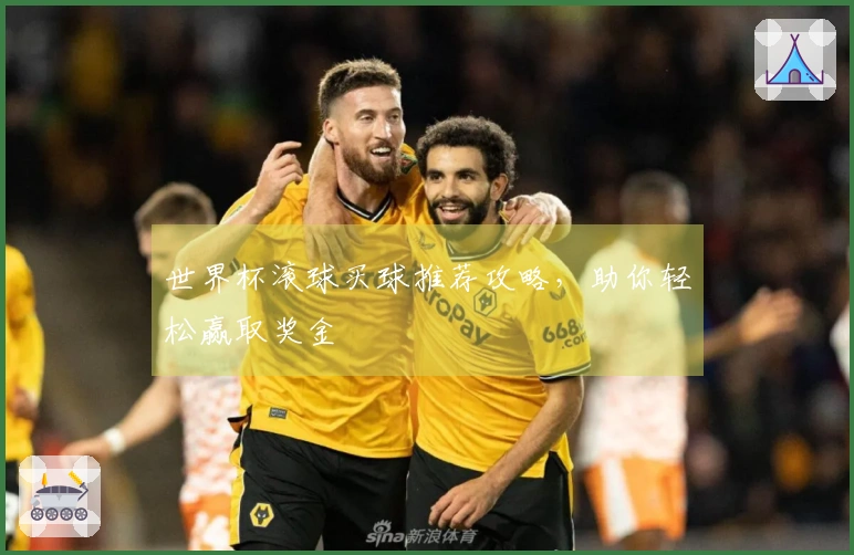 世界杯滚球买球推荐攻略，助你轻松赢取奖金
