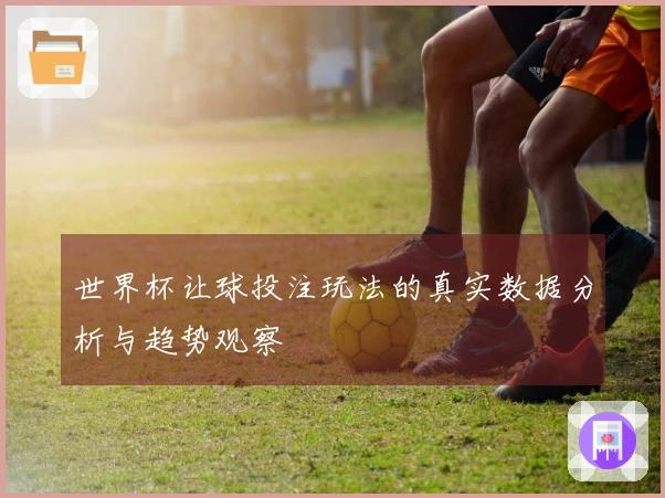 世界杯让球投注玩法的真实数据分析与趋势观察