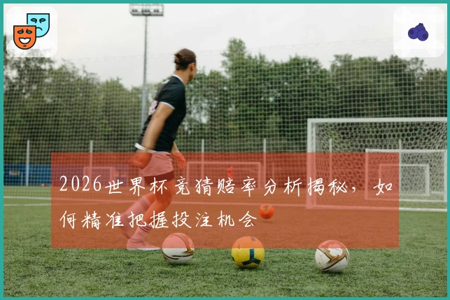 2026世界杯竞猜赔率分析揭秘，如何精准把握投注机会