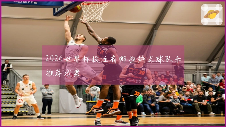 2026世界杯投注有哪些热点球队和推荐方案
