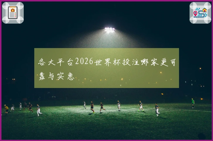 各大平台2026世界杯投注哪家更可靠与实惠