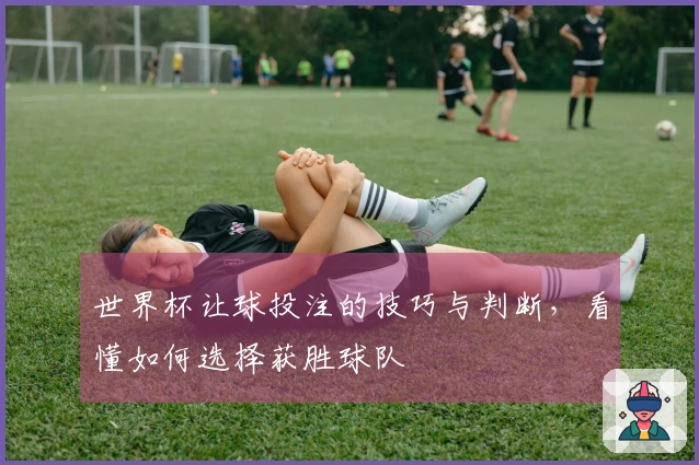 世界杯让球投注的技巧与判断，看懂如何选择获胜球队
