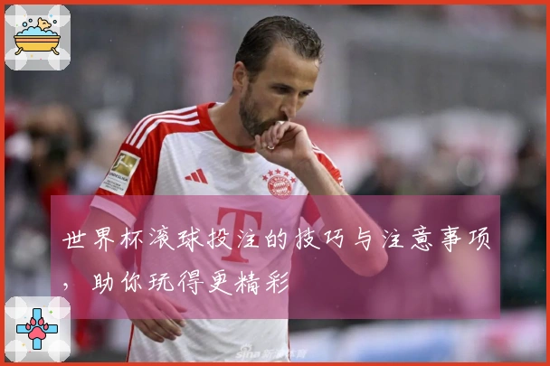 世界杯滚球投注的技巧与注意事项，助你玩得更精彩