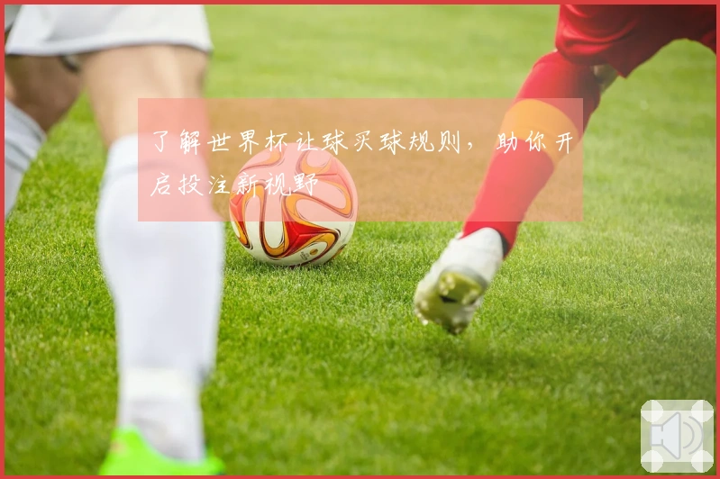 了解世界杯让球买球规则，助你开启投注新视野