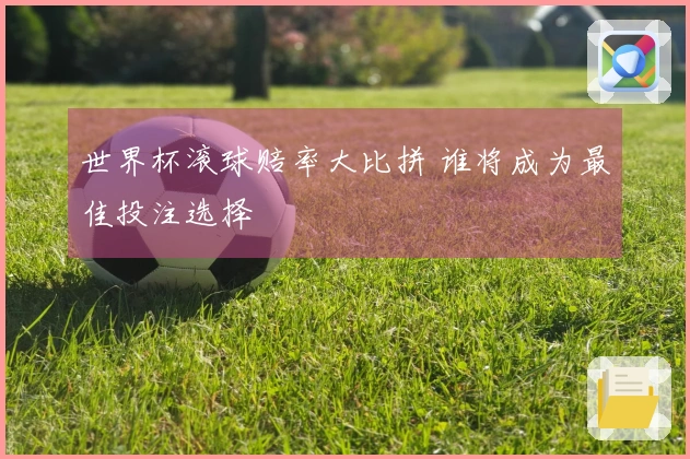 世界杯滚球赔率大比拼 谁将成为最佳投注选择