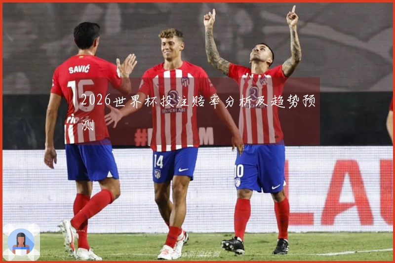 2026世界杯投注赔率分析及趋势预测