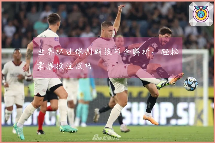 世界杯让球判断技巧全解析，轻松掌握投注技巧