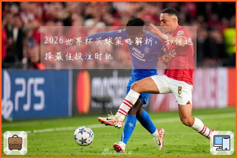 2026世界杯买球策略解析，如何选择最佳投注时机