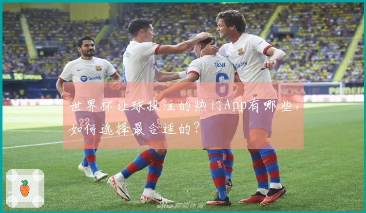 世界杯让球投注的热门App有哪些，如何选择最合适的？