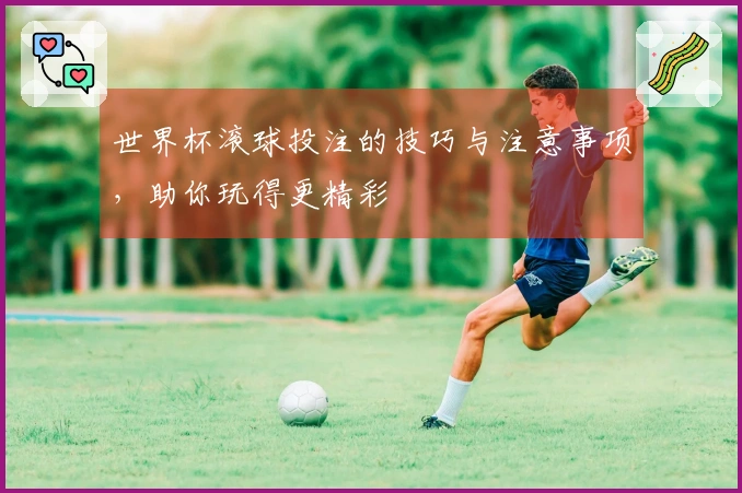 世界杯滚球投注的技巧与注意事项，助你玩得更精彩