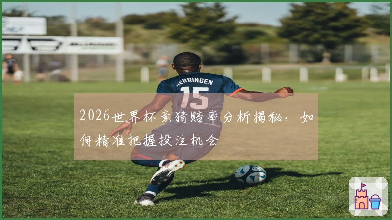 2026世界杯竞猜赔率分析揭秘，如何精准把握投注机会