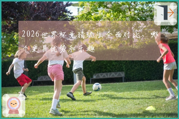 2026世界杯竞猜玩法全面对比，哪个更具优势和乐趣