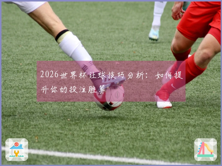 2026世界杯让球技巧分析：如何提升你的投注胜算