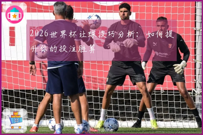 2026世界杯让球技巧分析：如何提升你的投注胜算