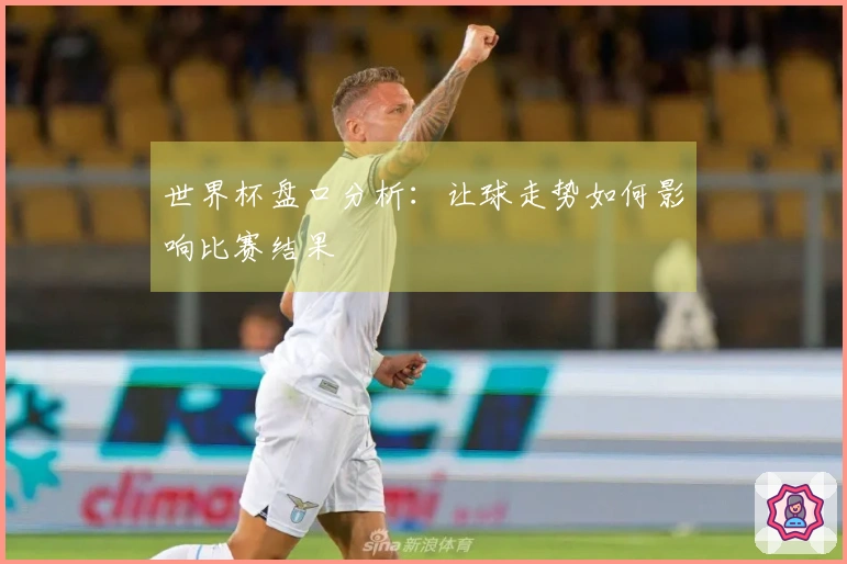 世界杯盘口分析：让球走势如何影响比赛结果