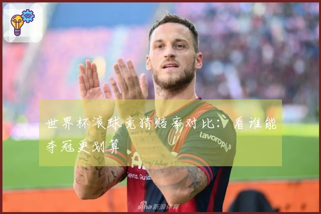 世界杯滚球竞猜赔率对比：看谁能夺冠更划算