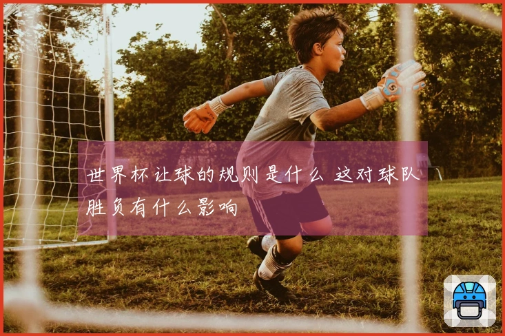 世界杯让球的规则是什么 这对球队胜负有什么影响