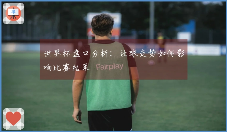 世界杯盘口分析：让球走势如何影响比赛结果