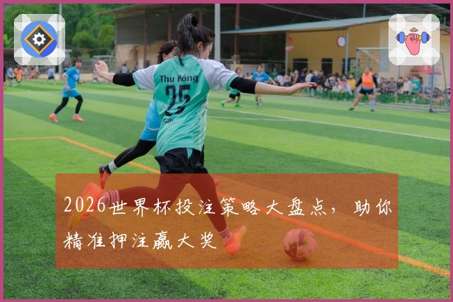 2026世界杯投注策略大盘点，助你精准押注赢大奖