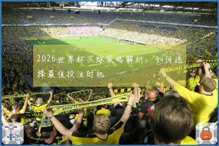 2026世界杯买球策略解析，如何选择最佳投注时机