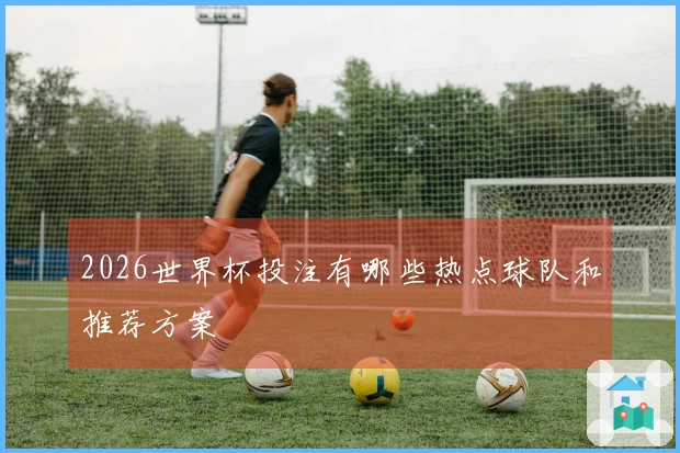 2026世界杯投注有哪些热点球队和推荐方案