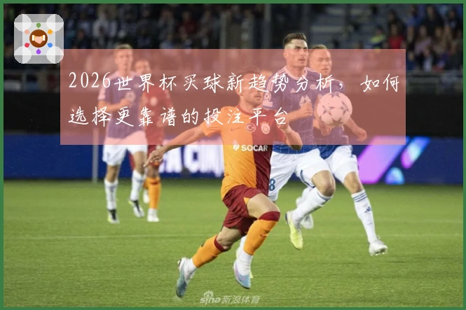 2026世界杯买球新趋势分析，如何选择更靠谱的投注平台