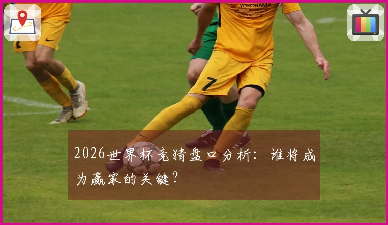 2026世界杯竞猜盘口分析：谁将成为赢家的关键？
